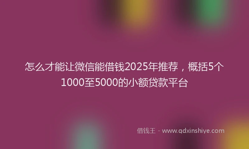 怎么才能让微信能借钱2025年推荐，概括5个1000至5000的小额贷款平台