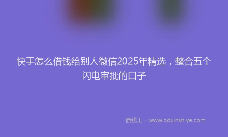 快手怎么借钱给别人微信2025年精选，整合五个闪电审批的口子