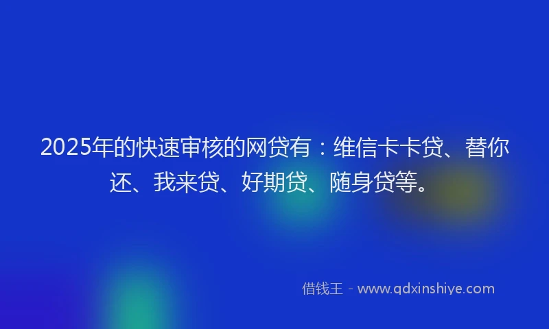 2025年的快速审核的网贷有：维信卡卡贷、替你还、我来贷、好期贷、随身贷等。