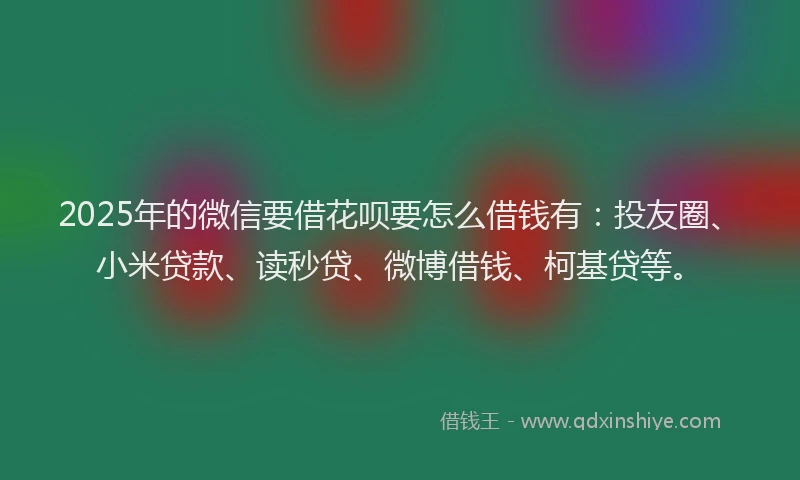 2025年的微信要借花呗要怎么借钱有：投友圈、小米贷款、读秒贷、微博借钱、柯基贷等。