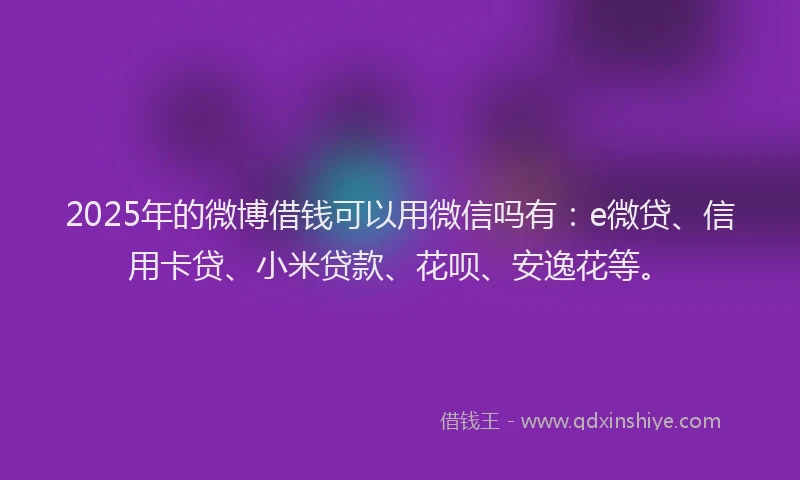 2025年的微博借钱可以用微信吗有:e微贷、信用卡贷、小米贷款、花呗、安逸花等。