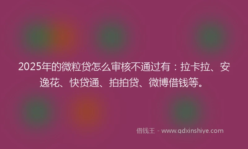 2025年的微粒贷怎么审核不通过有：拉卡拉、安逸花、快贷通、拍拍贷、微博借钱等。