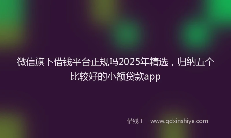 微信旗下借钱平台正规吗2025年精选，归纳五个比较好的小额贷款app