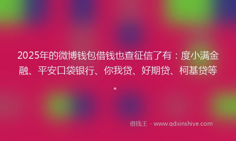 2025年的微博钱包借钱也查征信了有：度小满金融、平安口袋银行、你我贷、好期贷、柯基贷等。