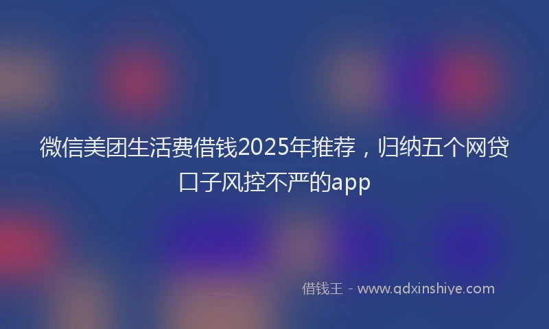 微信美团生活费借钱2025年推荐，归纳五个网贷口子风控不严的app