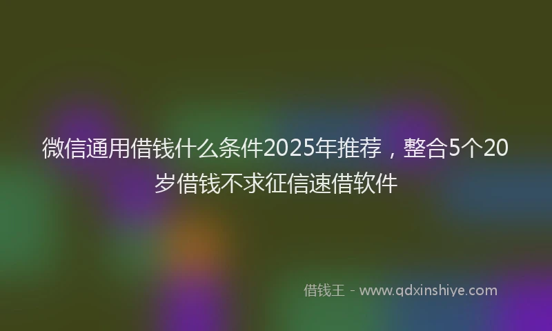微信通用借钱什么条件2025年推荐，整合5个20岁借钱不求征信速借软件