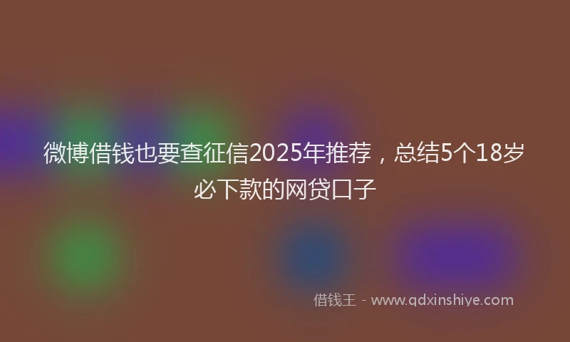 微博借钱也要查征信2025年推荐，总结5个18岁必下款的网贷口子