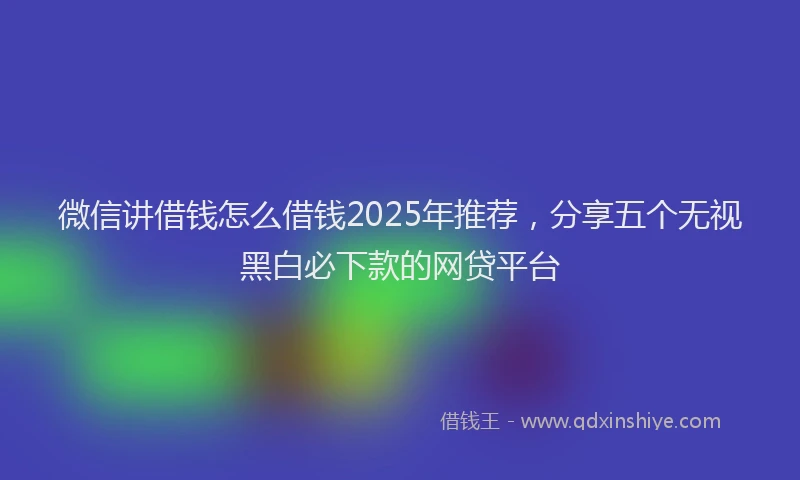 微信讲借钱怎么借钱2025年推荐，分享五个无视黑白必下款的网贷平台
