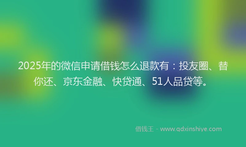 2025年的微信申请借钱怎么退款有：投友圈、替你还、京东金融、快贷通、51人品贷等。
