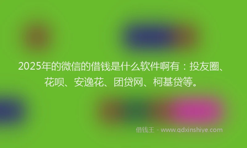 2025年的微信的借钱是什么软件啊有：投友圈、花呗、安逸花、团贷网、柯基贷等。