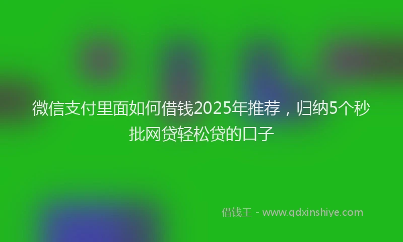 微信支付里面如何借钱2025年推荐，归纳5个秒批网贷轻松贷的口子