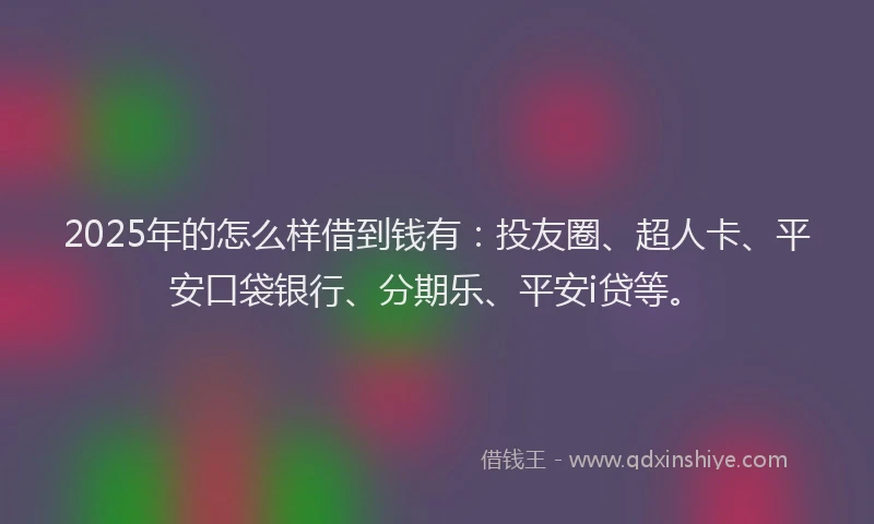 2025年的怎么样借到钱有：投友圈、超人卡、平安口袋银行、分期乐、平安i贷等。