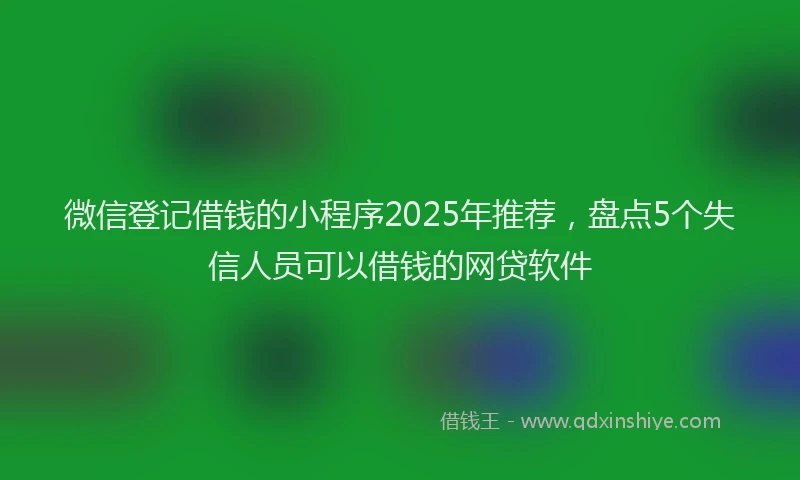 微信登记借钱的小程序2025年推荐，盘点5个失信人员可以借钱的网贷软件