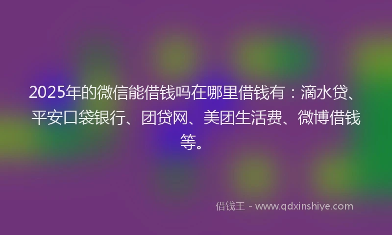 2025年的微信能借钱吗在哪里借钱有：滴水贷、平安口袋银行、团贷网、美团生活费、微博借钱等。
