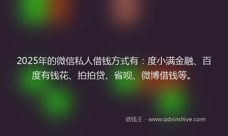 2025年的微信私人借钱方式有：度小满金融、百度有钱花、拍拍贷、省呗、微博借钱等。