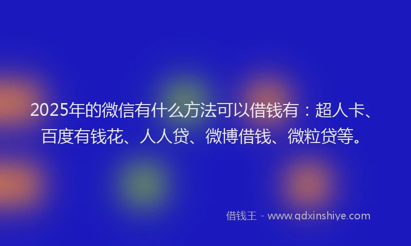 2025年的微信有什么方法可以借钱有：超人卡、百度有钱花、人人贷、微博借钱、微粒贷等。