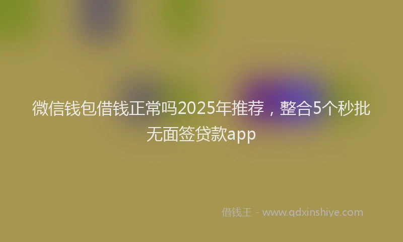 微信钱包借钱正常吗2025年推荐，整合5个秒批无面签贷款app