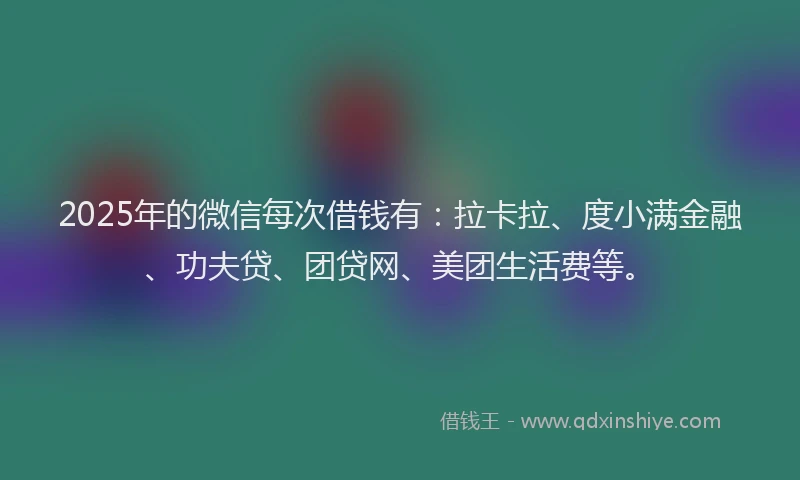 2025年的微信每次借钱有：拉卡拉、度小满金融、功夫贷、团贷网、美团生活费等。