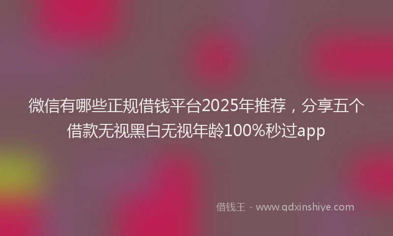 微信有哪些正规借钱平台2025年推荐，分享五个借款无视黑白无视年龄100%秒过app