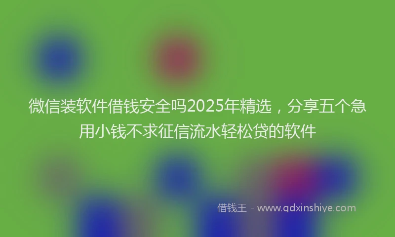 微信装软件借钱安全吗2025年精选，分享五个急用小钱不求征信流水轻松贷的软件