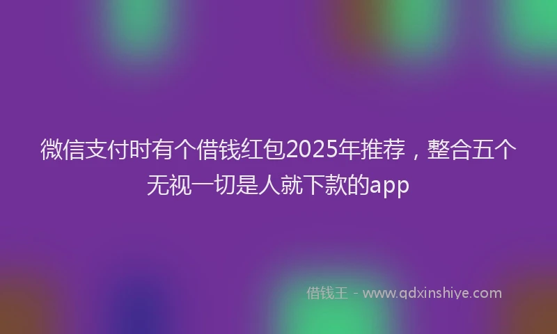 微信支付时有个借钱红包2025年推荐，整合五个无视一切是人就下款的app