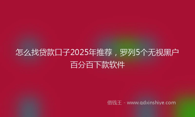 怎么找贷款口子2025年推荐，罗列5个无视黑户百分百下款软件