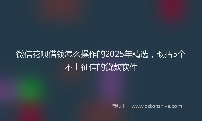 微信花呗借钱怎么操作的2025年精选，概括5个不上征信的贷款软件