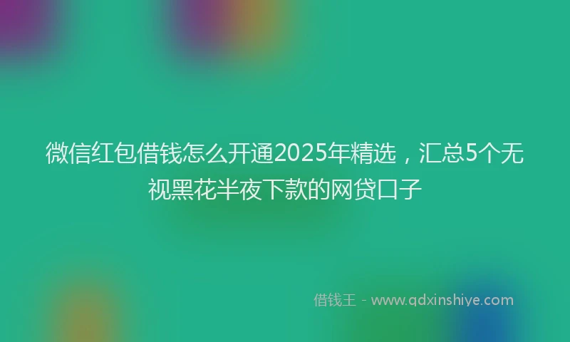 微信红包借钱怎么开通2025年精选，汇总5个无视黑花半夜下款的网贷口子
