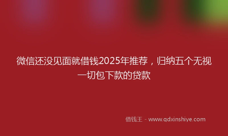 微信还没见面就借钱2025年推荐，归纳五个无视一切包下款的贷款