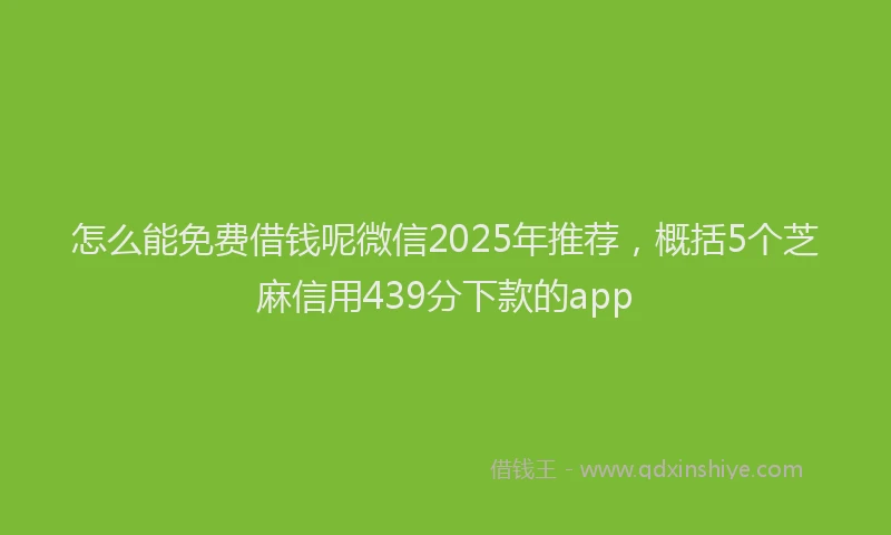 怎么能免费借钱呢微信2025年推荐，概括5个芝麻信用439分下款的app