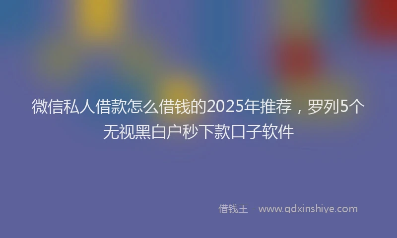 微信私人借款怎么借钱的2025年推荐，罗列5个无视黑白户秒下款口子软件