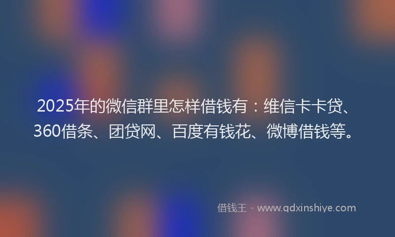 2025年的微信群里怎样借钱有：维信卡卡贷、360借条、团贷网、百度有钱花、微博借钱等。