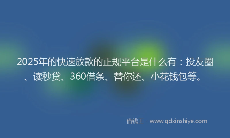 2025年的快速放款的正规平台是什么有：投友圈、读秒贷、360借条、替你还、小花钱包等。