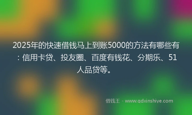 2025年的快速借钱马上到账5000的方法有哪些有：信用卡贷、投友圈、百度有钱花、分期乐、51人品贷等。