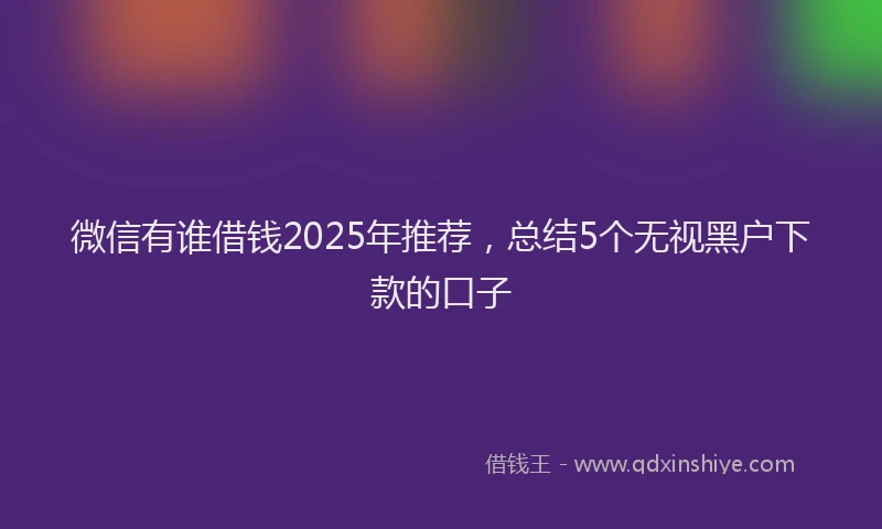 微信有谁借钱2025年推荐，总结5个无视黑户下款的口子