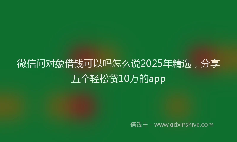 微信问对象借钱可以吗怎么说2025年精选，分享五个轻松贷10万的app
