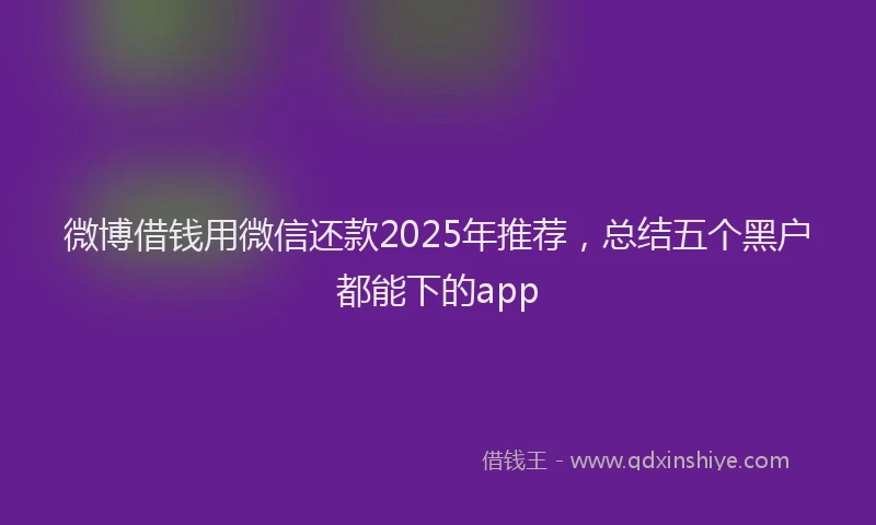 微博借钱用微信还款2025年推荐，总结五个黑户都能下的app