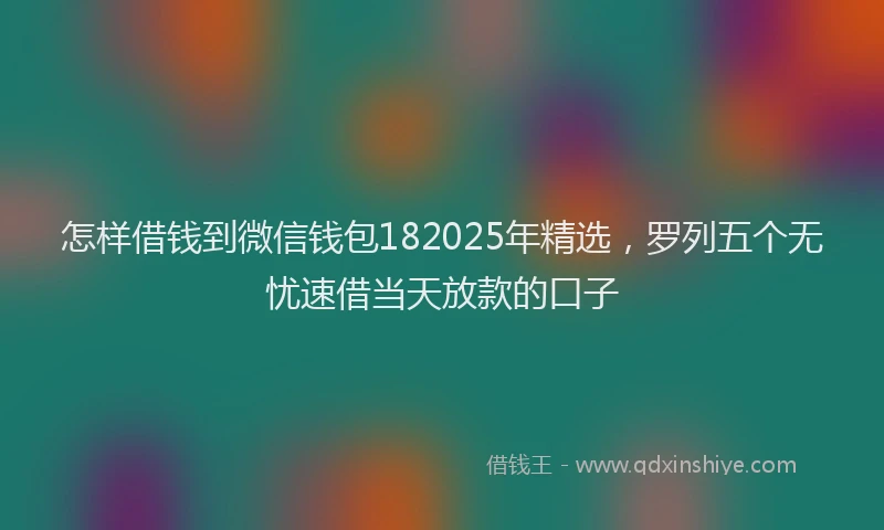 怎样借钱到微信钱包182025年精选，罗列五个无忧速借当天放款的口子