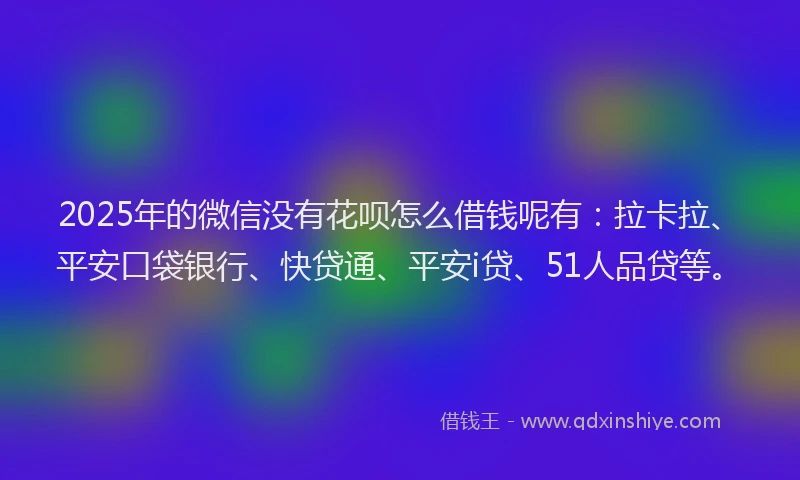 2025年的微信没有花呗怎么借钱呢有：拉卡拉、平安口袋银行、快贷通、平安i贷、51人品贷等。