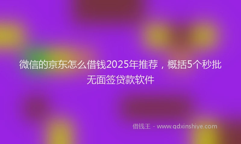 微信的京东怎么借钱2025年推荐，概括5个秒批无面签贷款软件
