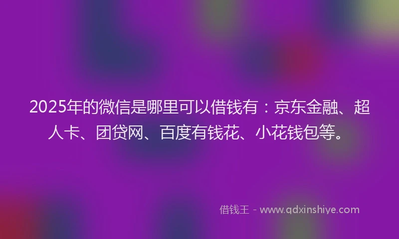 2025年的微信是哪里可以借钱有：京东金融、超人卡、团贷网、百度有钱花、小花钱包等。