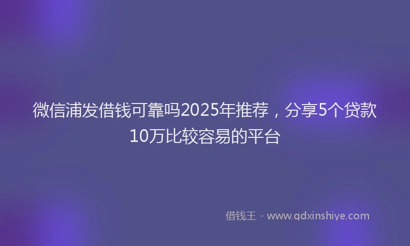 微信浦发借钱可靠吗2025年推荐，分享5个贷款10万比较容易的平台