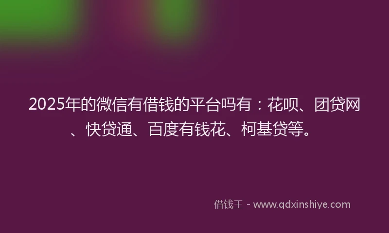 2025年的微信有借钱的平台吗有：花呗、团贷网、快贷通、百度有钱花、柯基贷等。