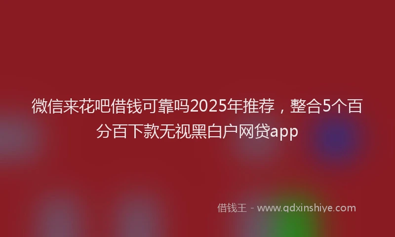 微信来花吧借钱可靠吗2025年推荐，整合5个百分百下款无视黑白户网贷app