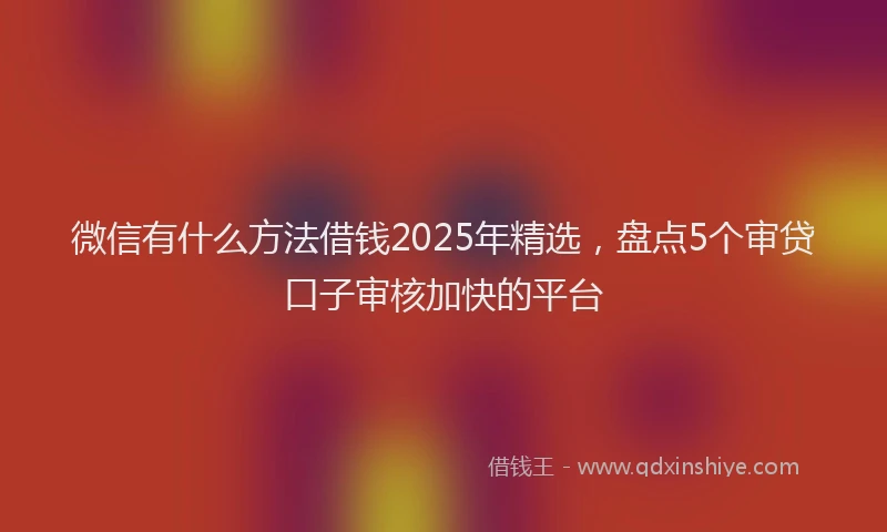微信有什么方法借钱2025年精选，盘点5个审贷口子审核加快的平台