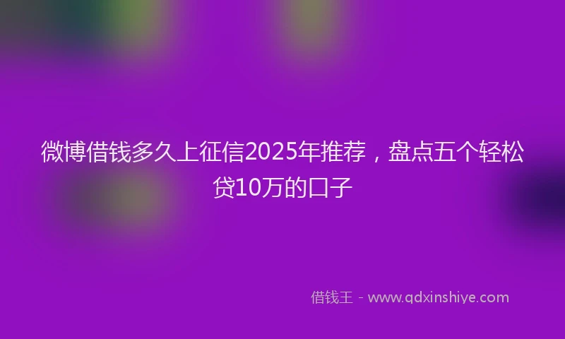 微博借钱多久上征信2025年推荐，盘点五个轻松贷10万的口子