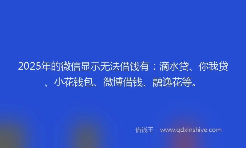 2025年的微信显示无法借钱有：滴水贷、你我贷、小花钱包、微博借钱、融逸花等。