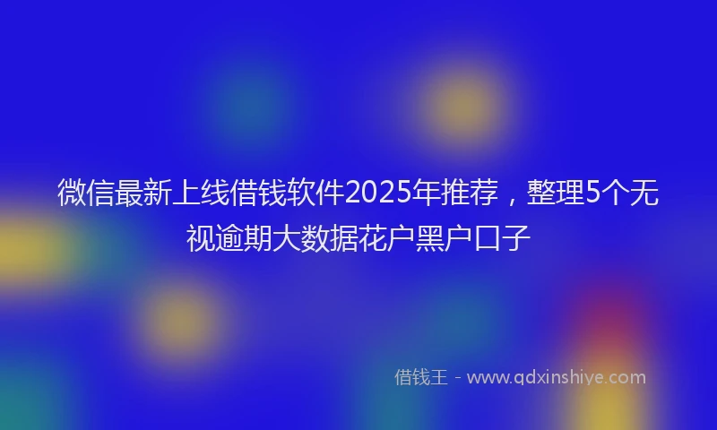 微信最新上线借钱软件2025年推荐，整理5个无视逾期大数据花户黑户口子