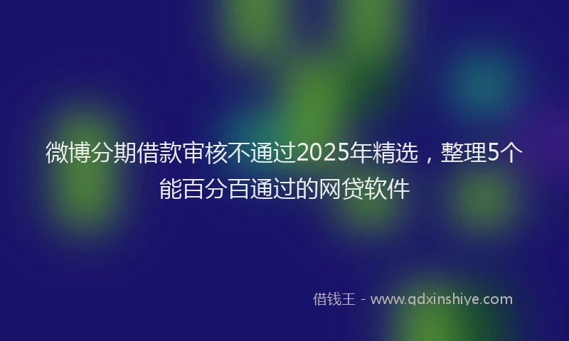 微博分期借款审核不通过2025年精选，整理5个能百分百通过的网贷软件