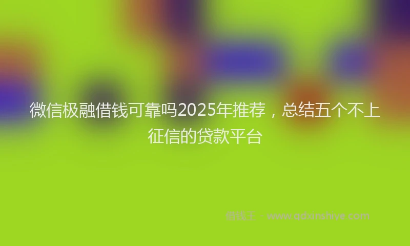 微信极融借钱可靠吗2025年推荐，总结五个不上征信的贷款平台
